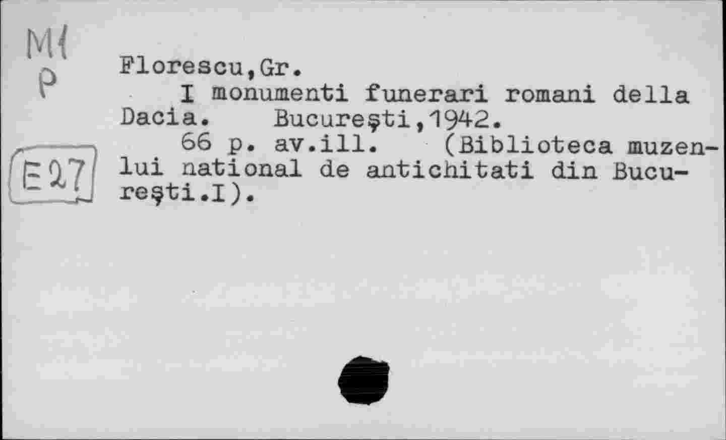 ﻿Florescu,Gr.
I monument! funerari romani della Dacia. Висиге^і,1942.
66 p. av.ill. (Biblioteca muzen lui national de antichitati din Bucu-resti